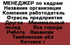 МЕНЕДЖЕР по кадрам › Название организации ­ Компания-работодатель › Отрасль предприятия ­ Другое › Минимальный оклад ­ 1 - Все города Работа » Вакансии   . Тамбовская обл.,Котовск г.